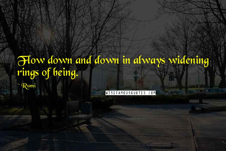 Rumi Quotes: Flow down and down in always widening rings of being.