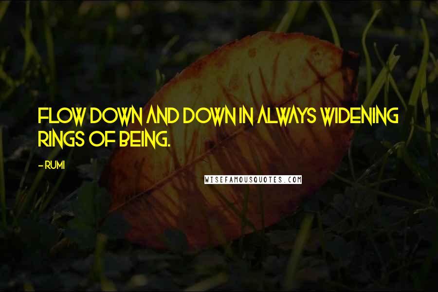 Rumi Quotes: Flow down and down in always widening rings of being.