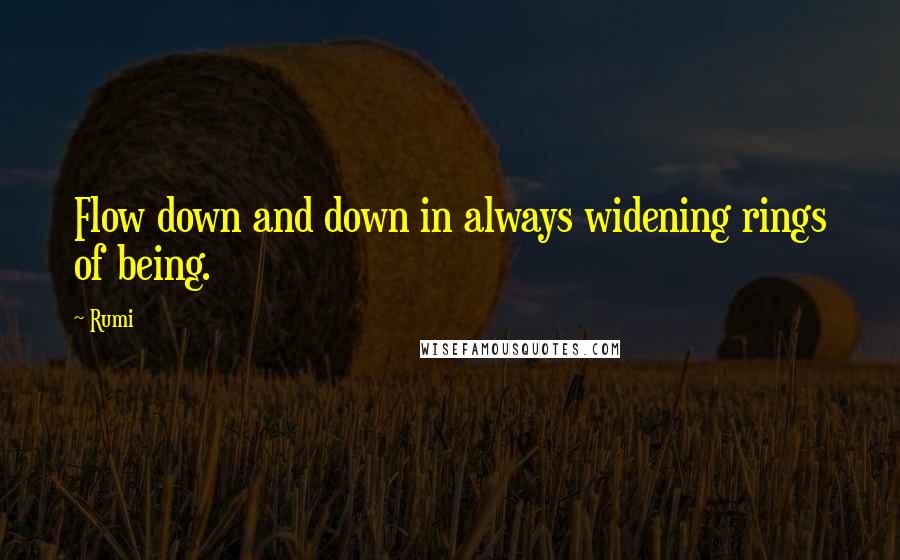 Rumi Quotes: Flow down and down in always widening rings of being.