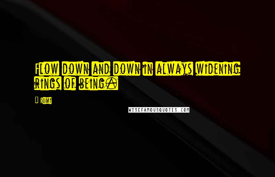 Rumi Quotes: Flow down and down in always widening rings of being.