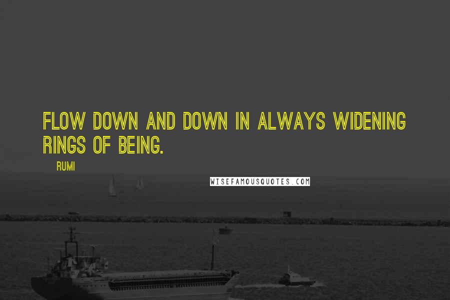 Rumi Quotes: Flow down and down in always widening rings of being.