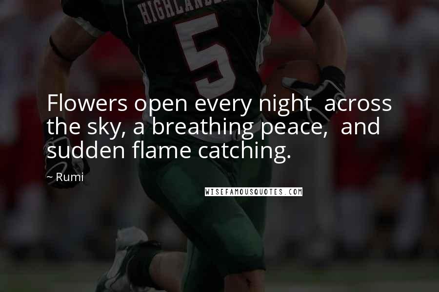 Rumi Quotes: Flowers open every night  across the sky, a breathing peace,  and sudden flame catching.