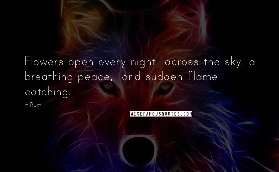 Rumi Quotes: Flowers open every night  across the sky, a breathing peace,  and sudden flame catching.