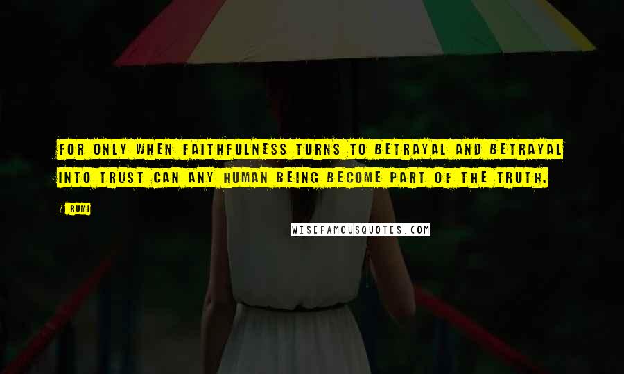 Rumi Quotes: For only when faithfulness turns to betrayal And betrayal into trust Can any human being become part of the truth.