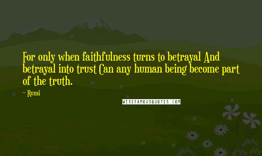 Rumi Quotes: For only when faithfulness turns to betrayal And betrayal into trust Can any human being become part of the truth.