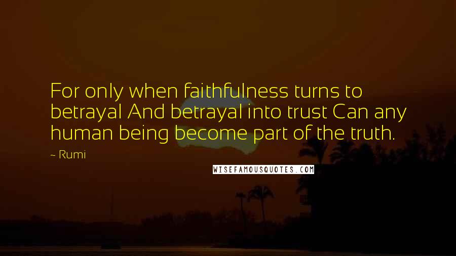 Rumi Quotes: For only when faithfulness turns to betrayal And betrayal into trust Can any human being become part of the truth.