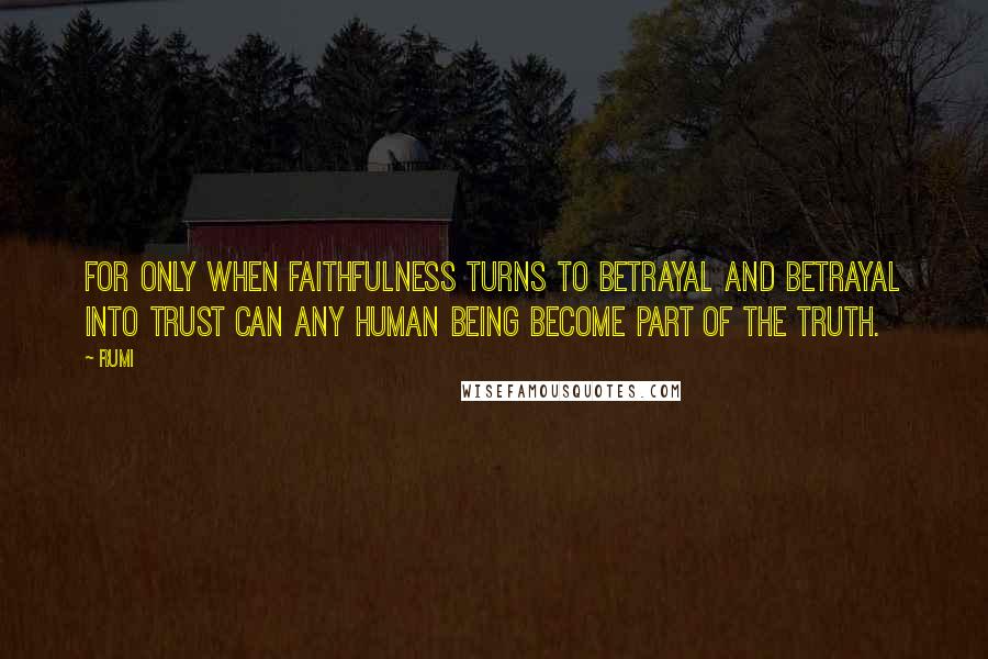 Rumi Quotes: For only when faithfulness turns to betrayal And betrayal into trust Can any human being become part of the truth.