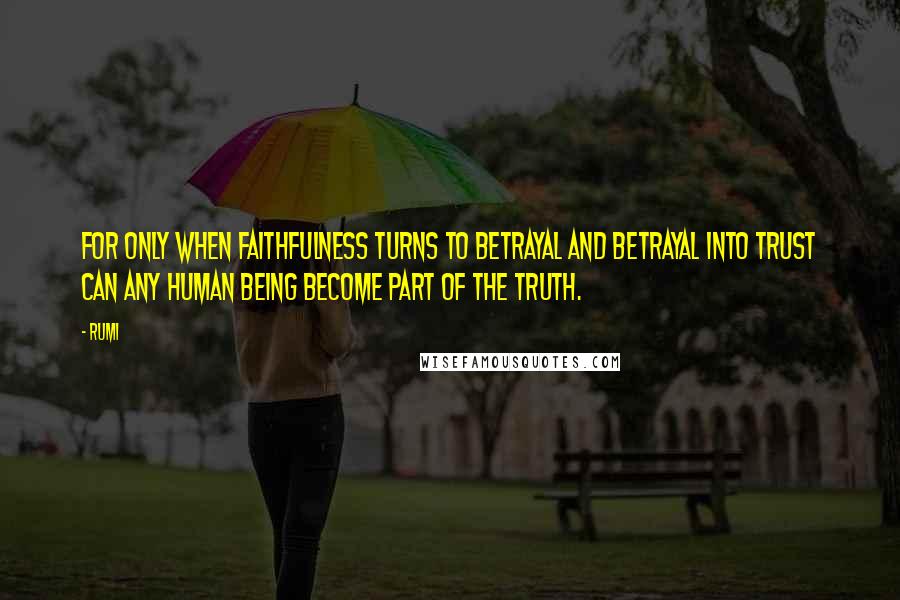 Rumi Quotes: For only when faithfulness turns to betrayal And betrayal into trust Can any human being become part of the truth.