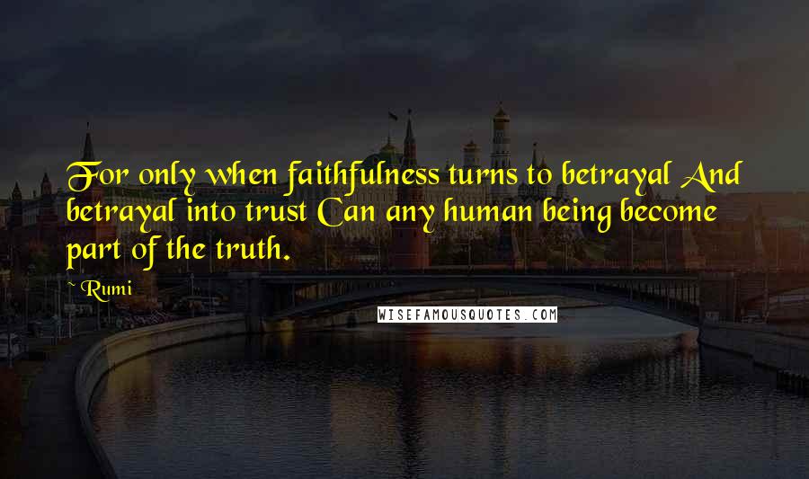 Rumi Quotes: For only when faithfulness turns to betrayal And betrayal into trust Can any human being become part of the truth.