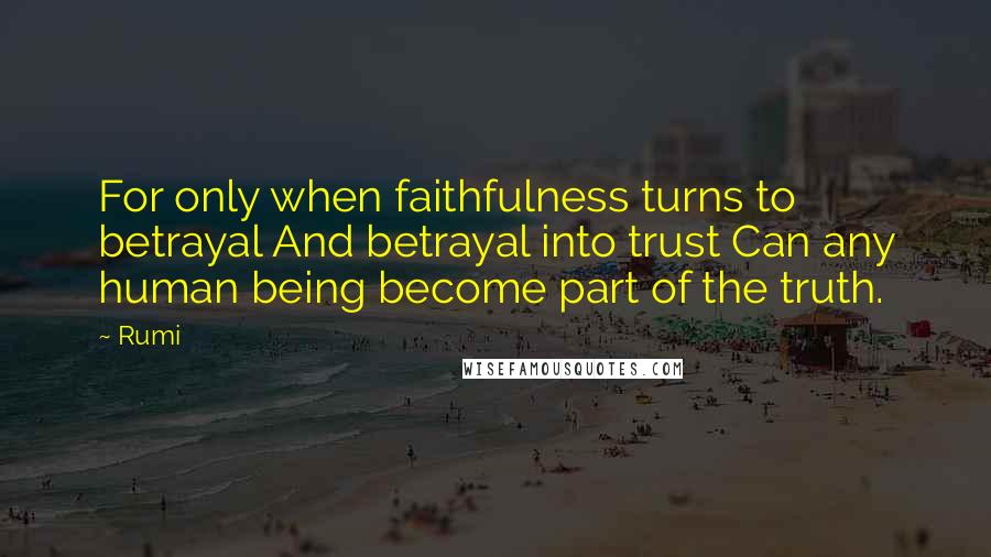 Rumi Quotes: For only when faithfulness turns to betrayal And betrayal into trust Can any human being become part of the truth.