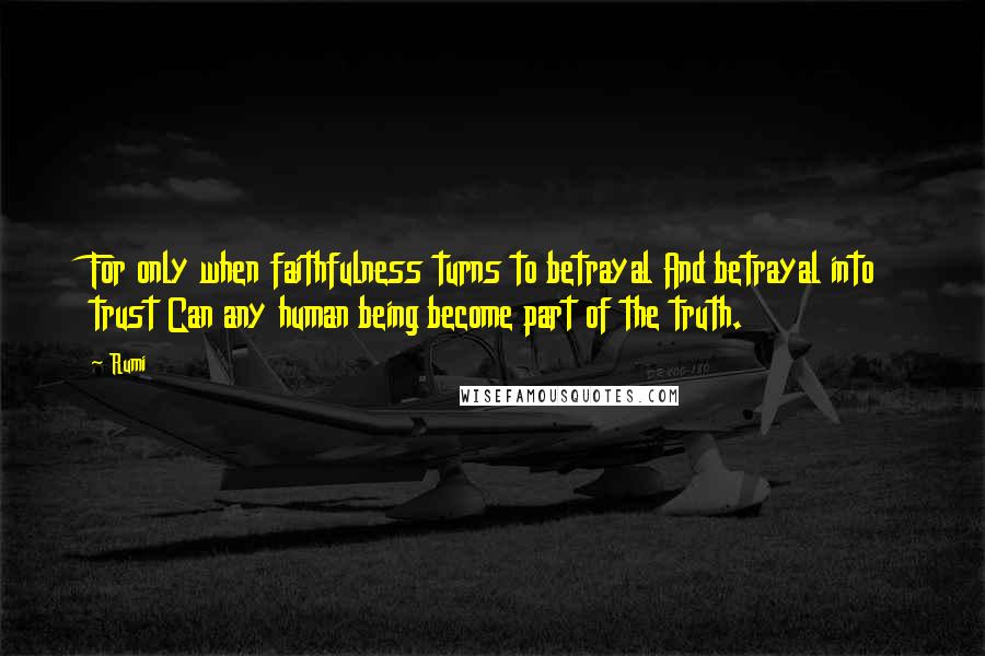 Rumi Quotes: For only when faithfulness turns to betrayal And betrayal into trust Can any human being become part of the truth.