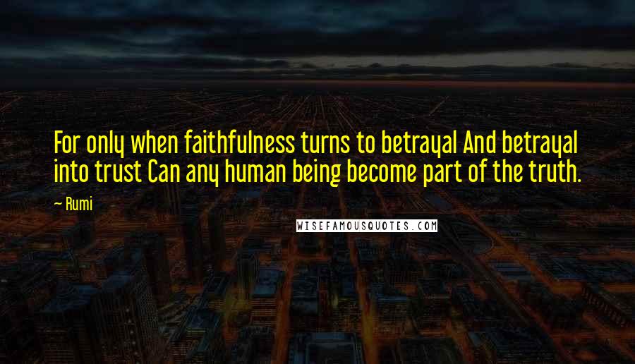 Rumi Quotes: For only when faithfulness turns to betrayal And betrayal into trust Can any human being become part of the truth.