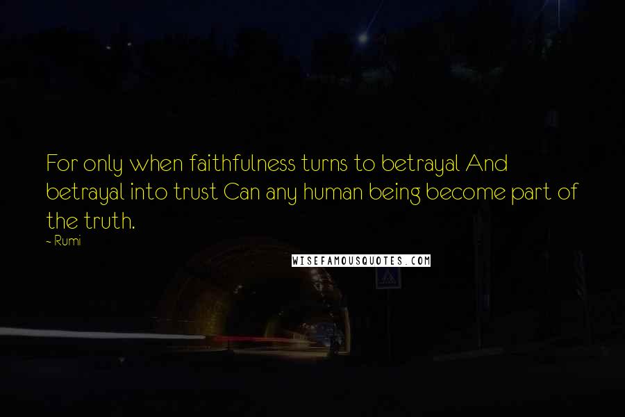 Rumi Quotes: For only when faithfulness turns to betrayal And betrayal into trust Can any human being become part of the truth.