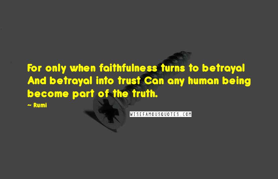 Rumi Quotes: For only when faithfulness turns to betrayal And betrayal into trust Can any human being become part of the truth.