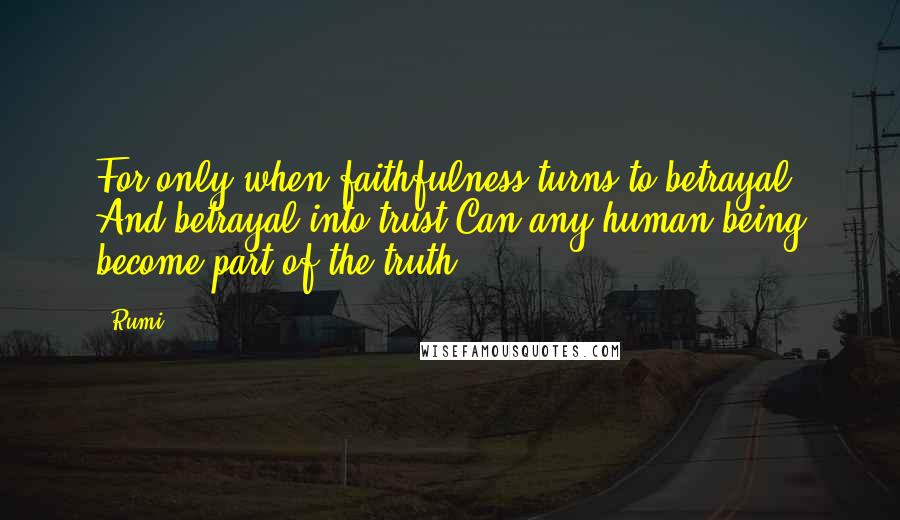 Rumi Quotes: For only when faithfulness turns to betrayal And betrayal into trust Can any human being become part of the truth.