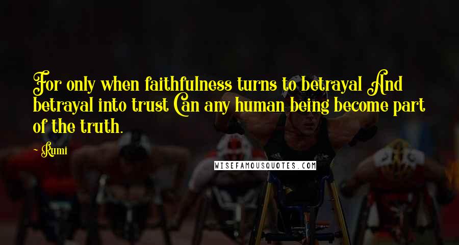 Rumi Quotes: For only when faithfulness turns to betrayal And betrayal into trust Can any human being become part of the truth.