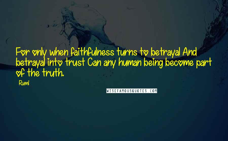 Rumi Quotes: For only when faithfulness turns to betrayal And betrayal into trust Can any human being become part of the truth.