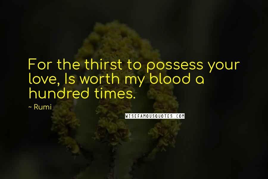 Rumi Quotes: For the thirst to possess your love, Is worth my blood a hundred times.