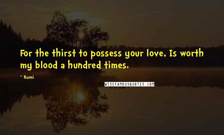 Rumi Quotes: For the thirst to possess your love, Is worth my blood a hundred times.