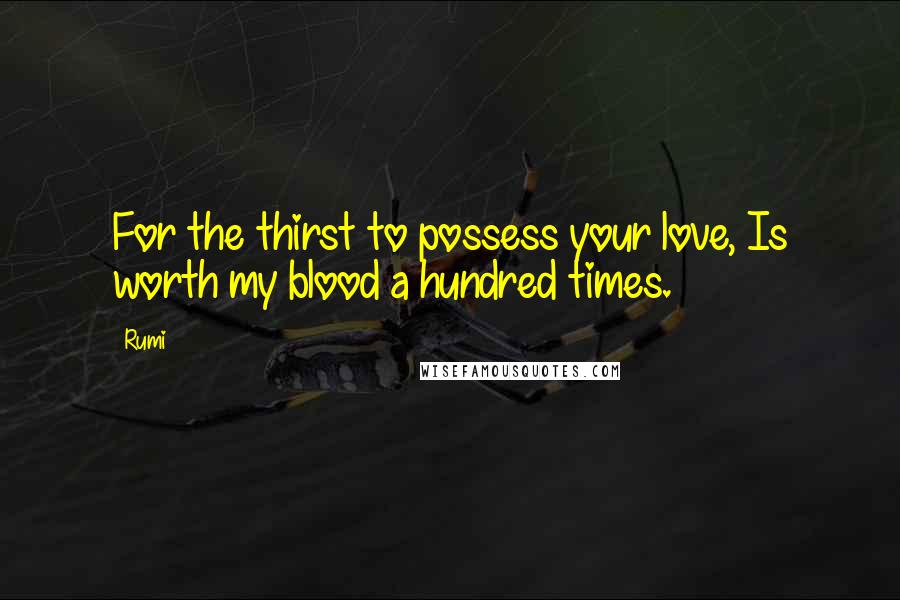 Rumi Quotes: For the thirst to possess your love, Is worth my blood a hundred times.