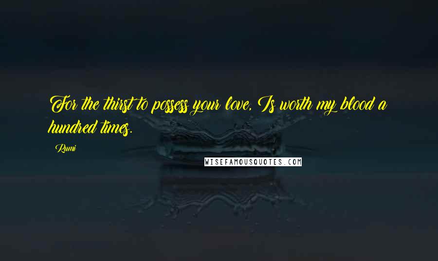 Rumi Quotes: For the thirst to possess your love, Is worth my blood a hundred times.
