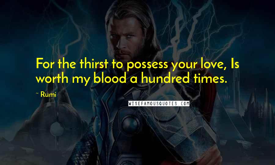 Rumi Quotes: For the thirst to possess your love, Is worth my blood a hundred times.