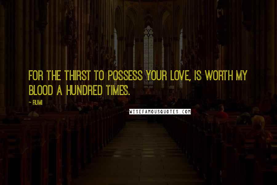 Rumi Quotes: For the thirst to possess your love, Is worth my blood a hundred times.