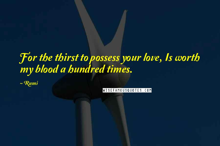 Rumi Quotes: For the thirst to possess your love, Is worth my blood a hundred times.