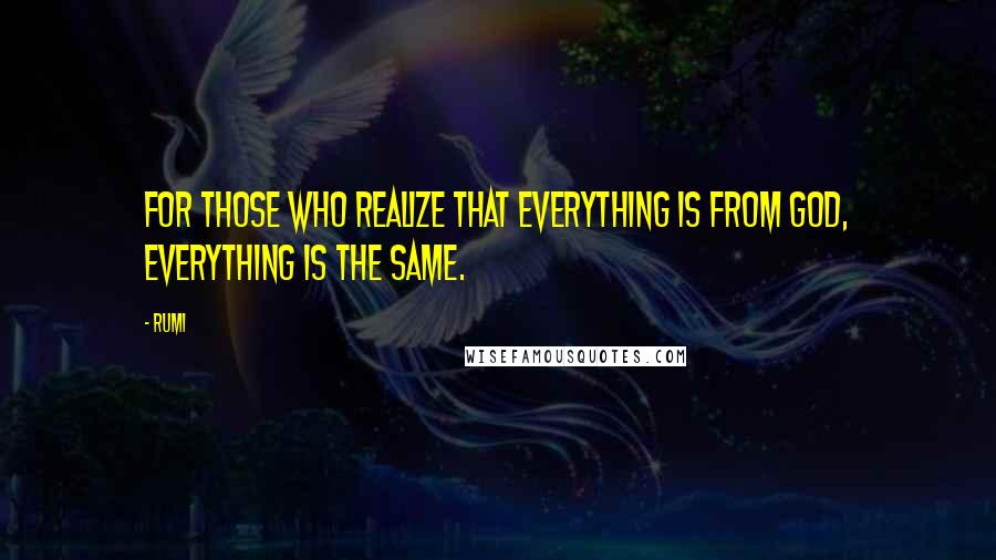 Rumi Quotes: For those who realize that everything is from God, everything is the same.