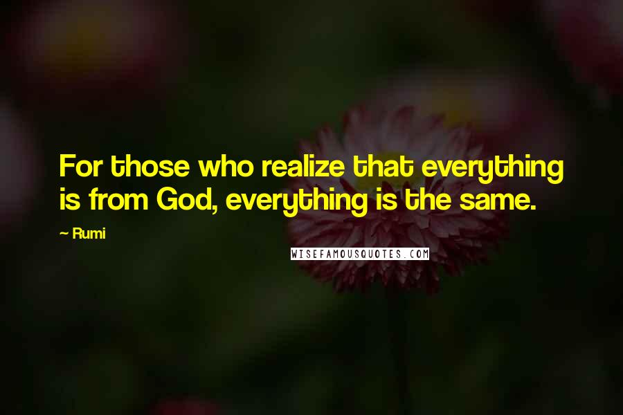 Rumi Quotes: For those who realize that everything is from God, everything is the same.