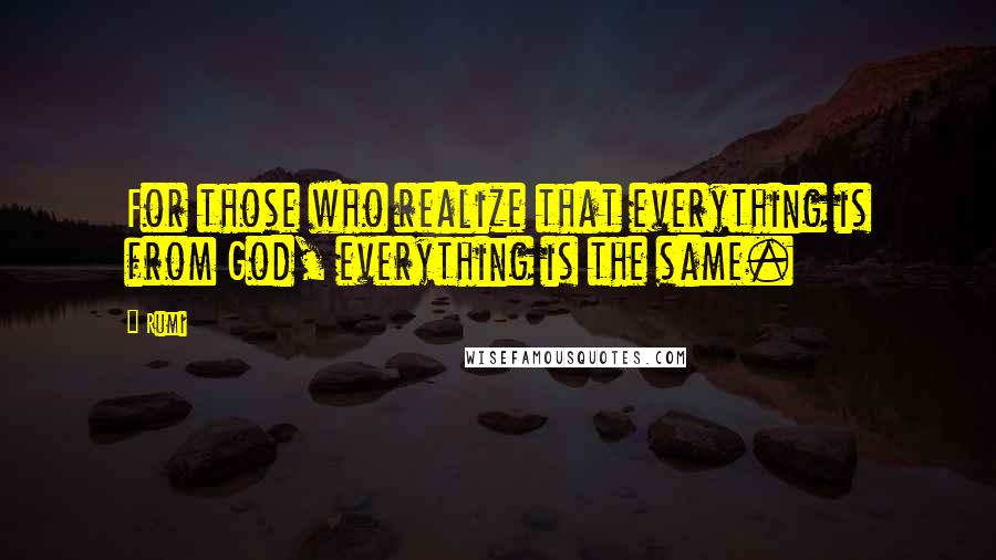 Rumi Quotes: For those who realize that everything is from God, everything is the same.