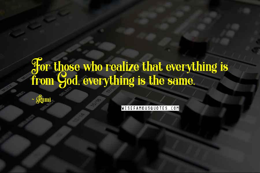 Rumi Quotes: For those who realize that everything is from God, everything is the same.