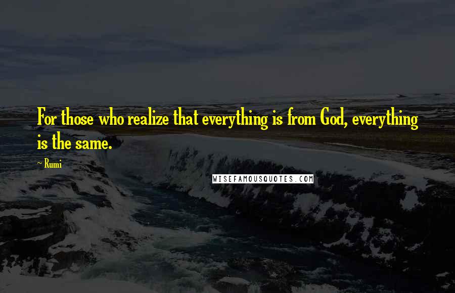 Rumi Quotes: For those who realize that everything is from God, everything is the same.