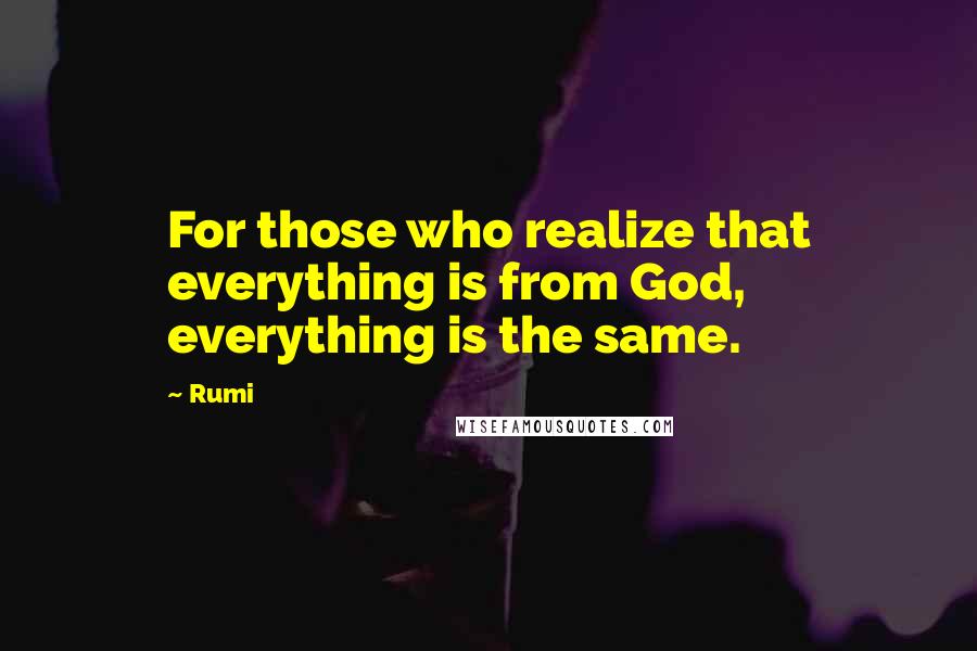 Rumi Quotes: For those who realize that everything is from God, everything is the same.