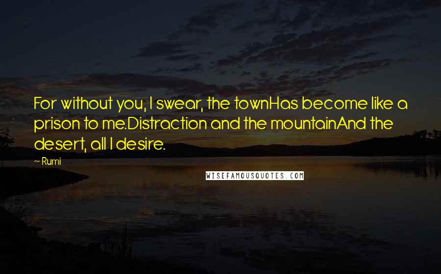 Rumi Quotes: For without you, I swear, the townHas become like a prison to me.Distraction and the mountainAnd the desert, all I desire.