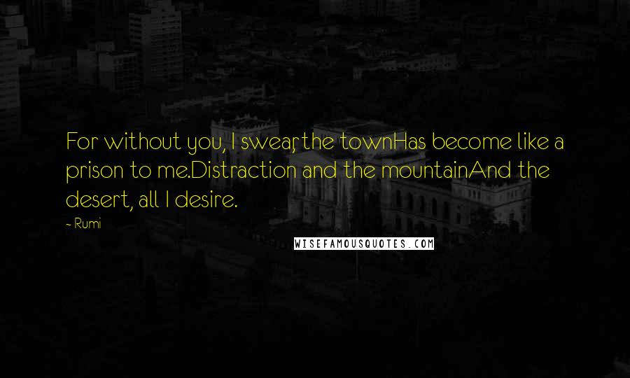 Rumi Quotes: For without you, I swear, the townHas become like a prison to me.Distraction and the mountainAnd the desert, all I desire.