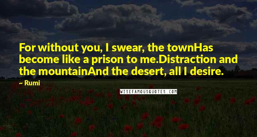 Rumi Quotes: For without you, I swear, the townHas become like a prison to me.Distraction and the mountainAnd the desert, all I desire.