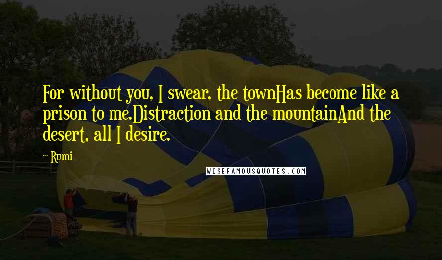 Rumi Quotes: For without you, I swear, the townHas become like a prison to me.Distraction and the mountainAnd the desert, all I desire.