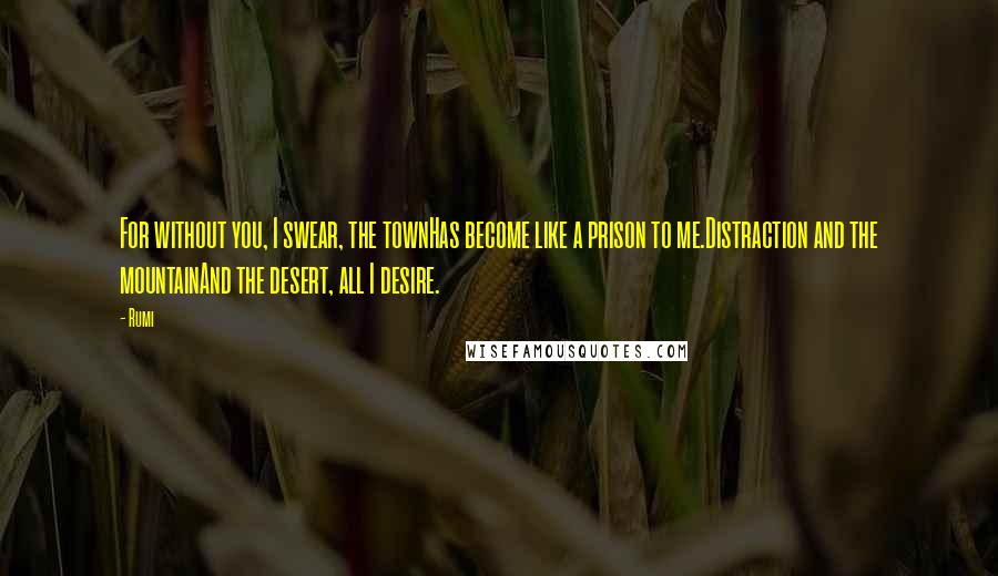 Rumi Quotes: For without you, I swear, the townHas become like a prison to me.Distraction and the mountainAnd the desert, all I desire.