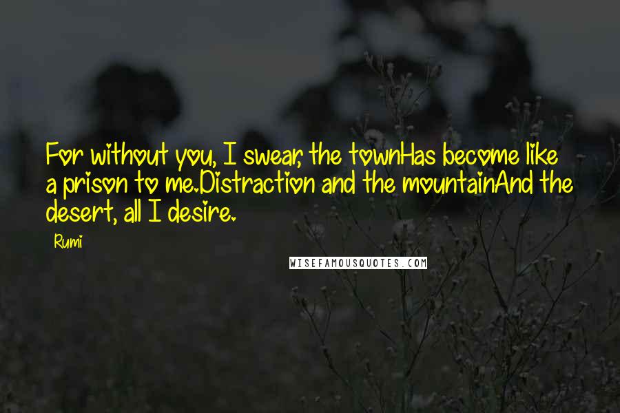 Rumi Quotes: For without you, I swear, the townHas become like a prison to me.Distraction and the mountainAnd the desert, all I desire.