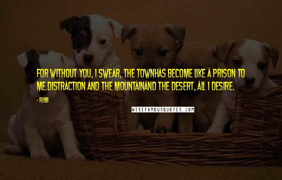 Rumi Quotes: For without you, I swear, the townHas become like a prison to me.Distraction and the mountainAnd the desert, all I desire.