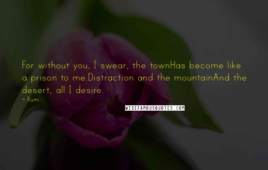 Rumi Quotes: For without you, I swear, the townHas become like a prison to me.Distraction and the mountainAnd the desert, all I desire.