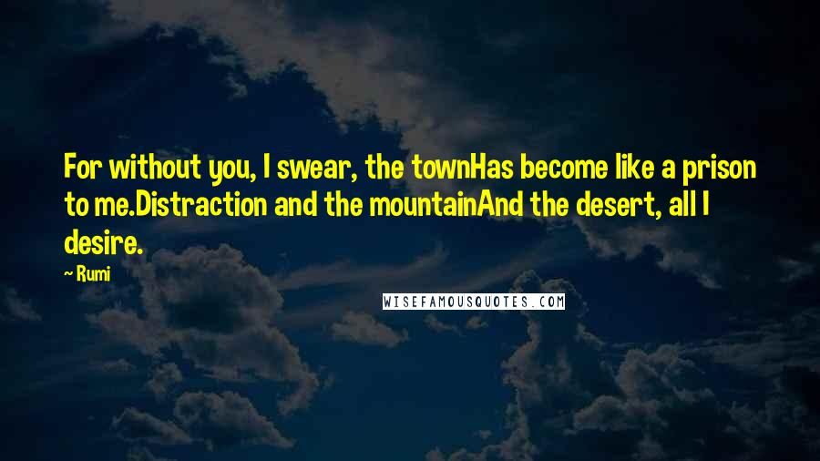 Rumi Quotes: For without you, I swear, the townHas become like a prison to me.Distraction and the mountainAnd the desert, all I desire.