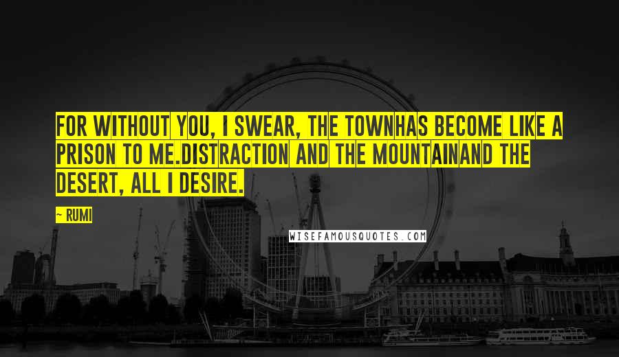 Rumi Quotes: For without you, I swear, the townHas become like a prison to me.Distraction and the mountainAnd the desert, all I desire.