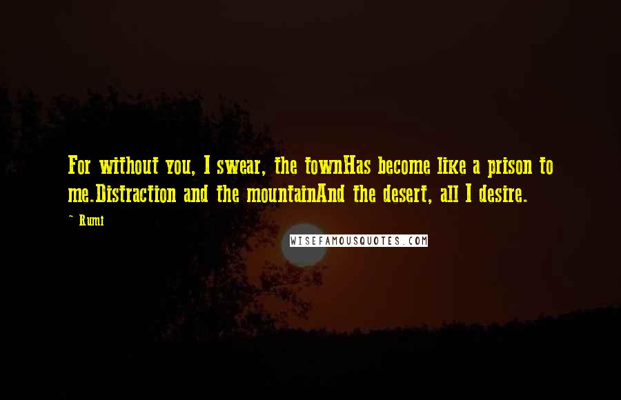 Rumi Quotes: For without you, I swear, the townHas become like a prison to me.Distraction and the mountainAnd the desert, all I desire.
