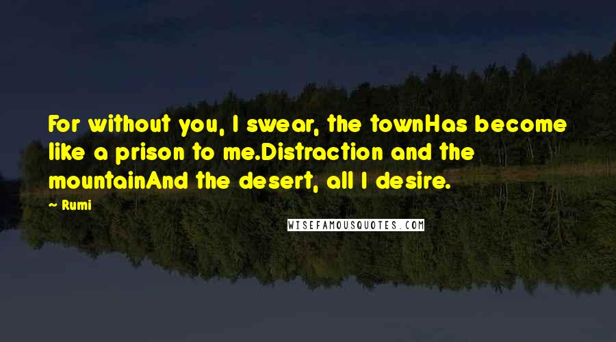 Rumi Quotes: For without you, I swear, the townHas become like a prison to me.Distraction and the mountainAnd the desert, all I desire.