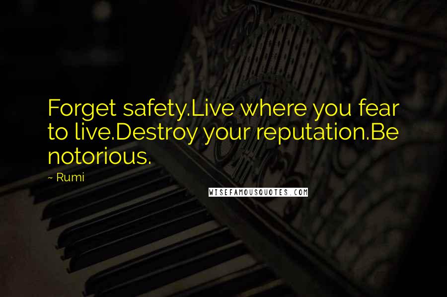 Rumi Quotes: Forget safety.Live where you fear to live.Destroy your reputation.Be notorious.