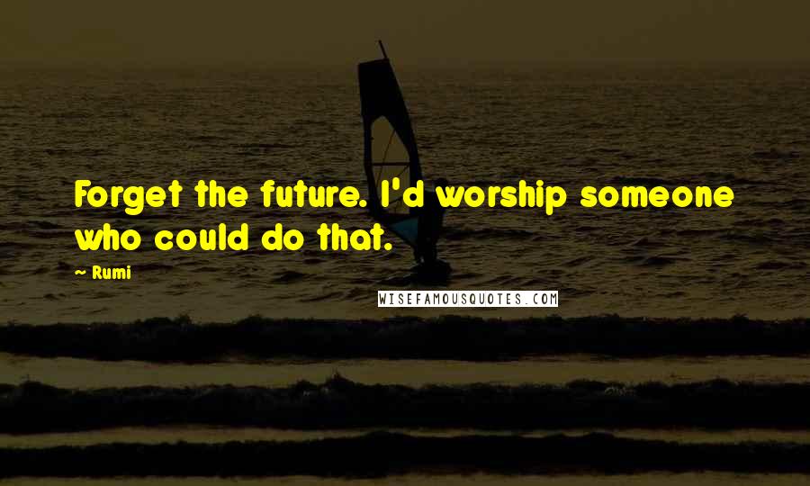 Rumi Quotes: Forget the future. I'd worship someone who could do that.