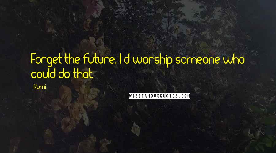 Rumi Quotes: Forget the future. I'd worship someone who could do that.