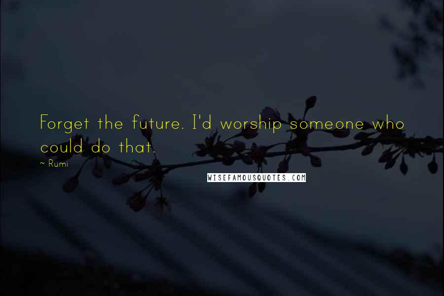 Rumi Quotes: Forget the future. I'd worship someone who could do that.